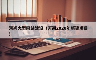 谷城河间大型网站建设（河间2020年新建项目）