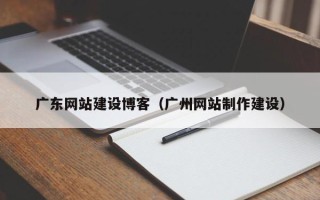 谷城广东网站建设博客（广州网站制作建设）