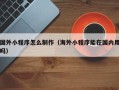 谷城国外小程序怎么制作（海外小程序能在国内用吗）