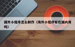 谷城国外小程序怎么制作（海外小程序能在国内用吗）